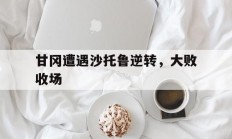 ac米兰中文官网-甘冈遭遇沙托鲁逆转，大败收场