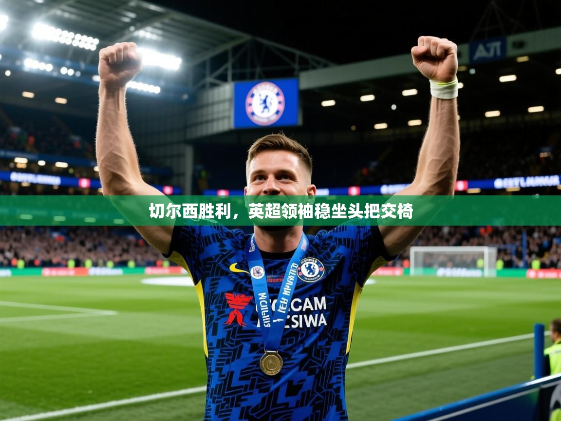 2025米兰体育app官网入口切尔西胜利，英超领袖稳坐头把交椅