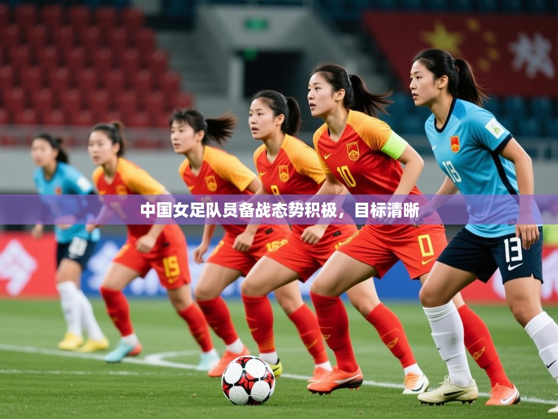 2025米兰体育电脑版官网中国女足队员备战态势积极，目标清晰