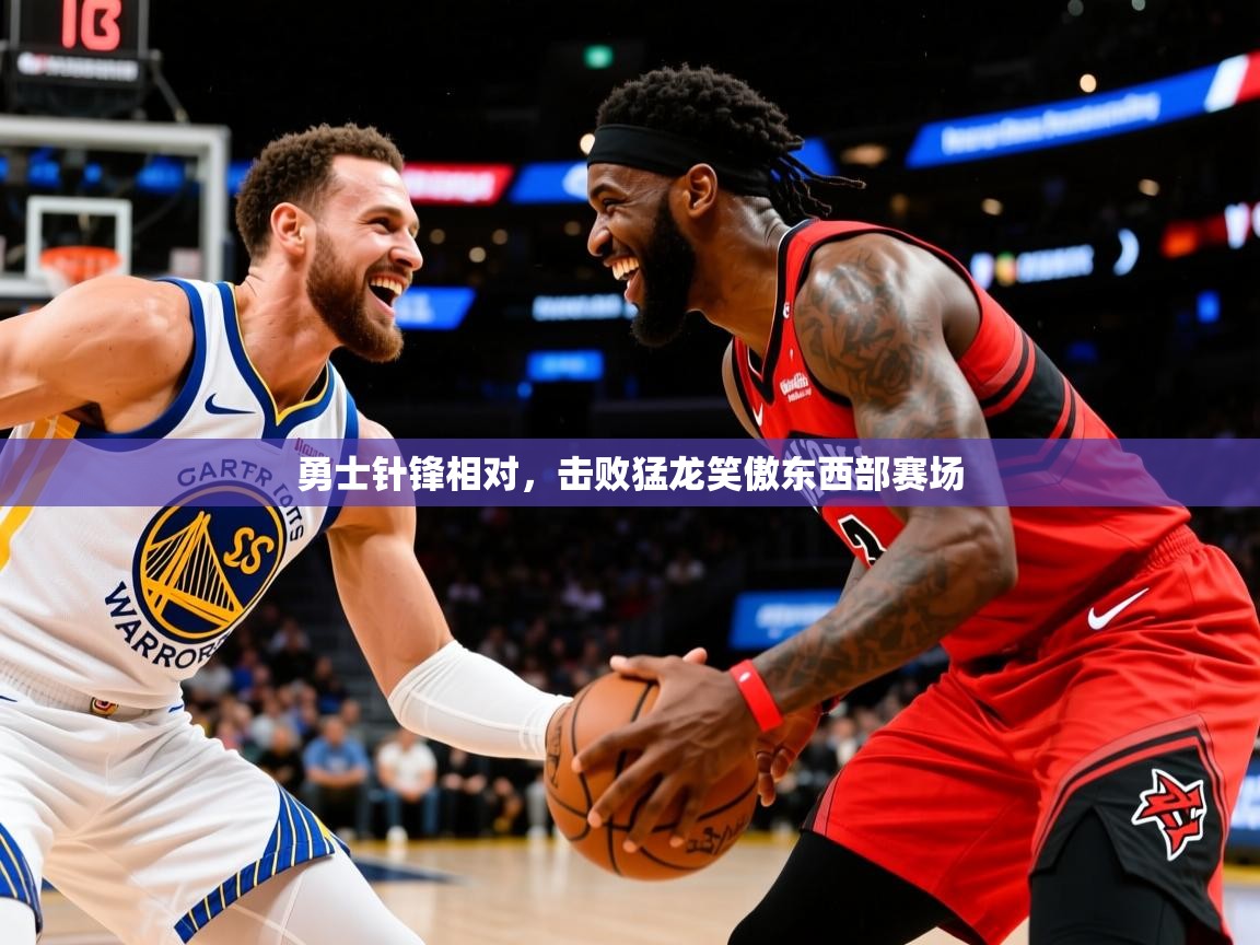 2025米兰体育报勇士针锋相对，击败猛龙笑傲东西部赛场