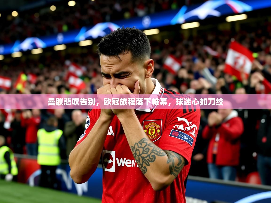 2025米兰体育app官网入口曼联悲叹告别,欧冠旅程落下帷幕,球迷心如刀绞