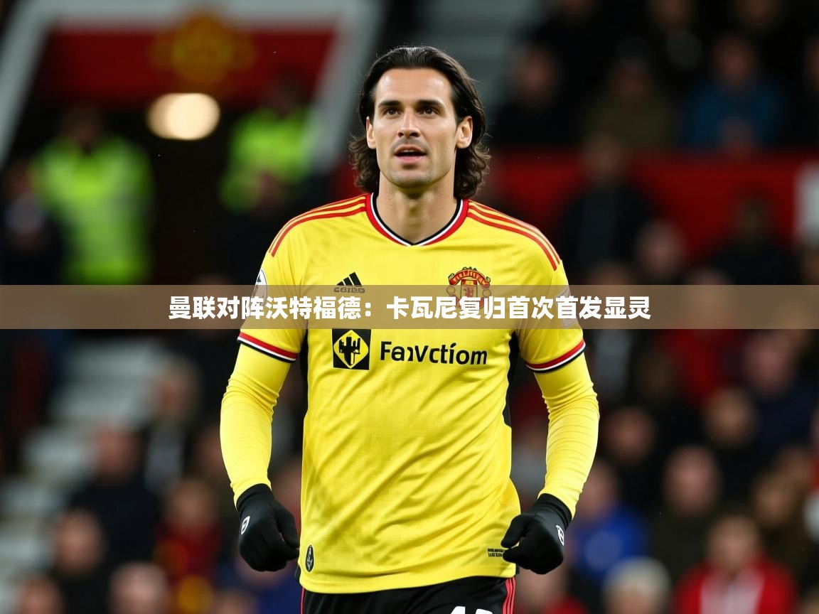 2025米兰体育app曼联对阵沃特福德：卡瓦尼复归首次首发显灵