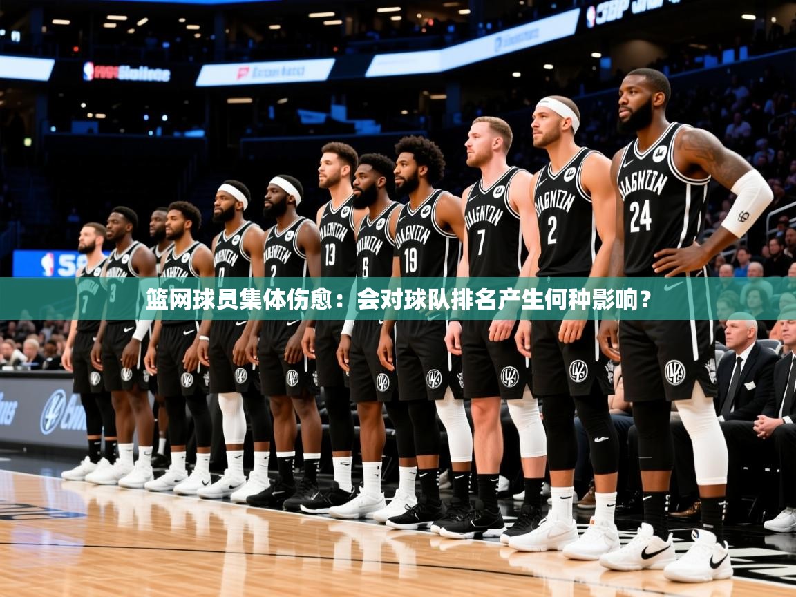 2025米兰体育app下载篮网球员集体伤愈：会对球队排名产生何种影响？