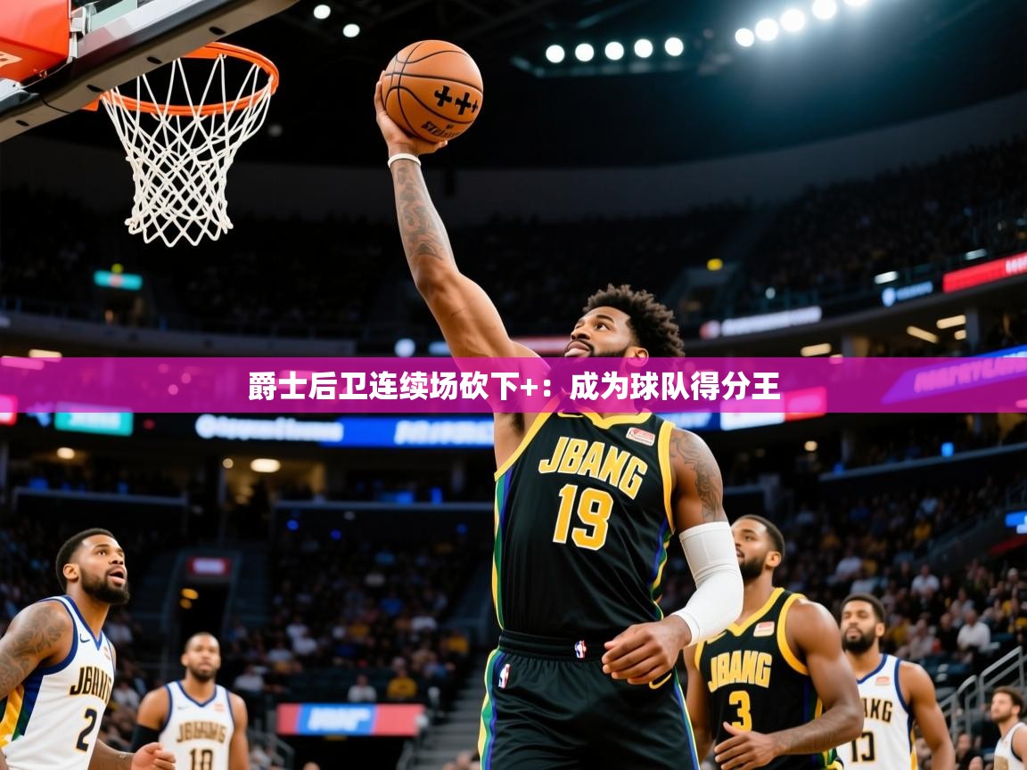 2025米兰体育平台登录入口爵士后卫连续场砍下+：成为球队得分王