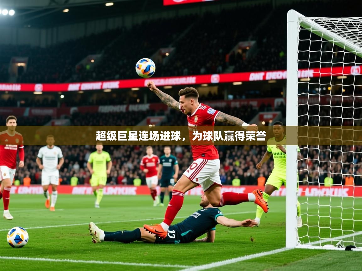 2025米兰体育网址超级巨星连场进球，为球队赢得荣誉