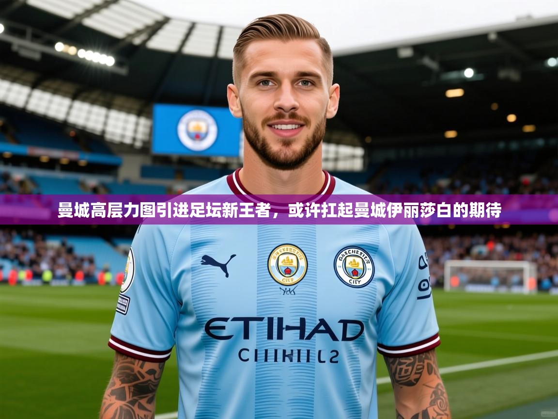 2025米兰体育官网曼城高层力图引进足坛新王者，或许扛起曼城伊丽莎白的期待