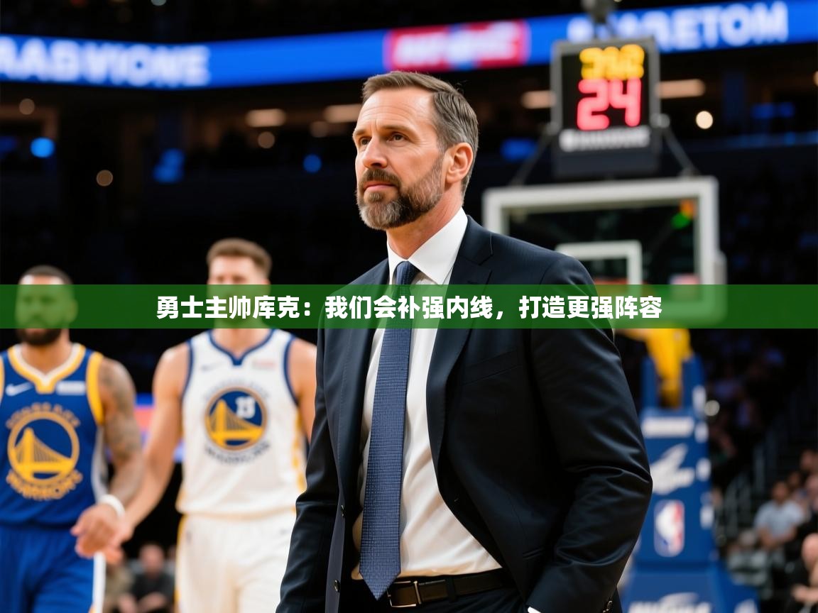 2025米兰体育是正规的吗勇士主帅库克：我们会补强内线，打造更强阵容