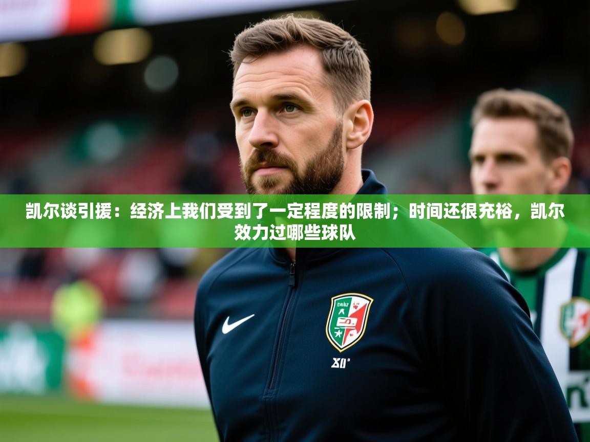 2025米兰体育平台登录入口凯尔谈引援:经济上我们受到了一定程度的限制;时间还很充裕,凯尔效力过哪些球队