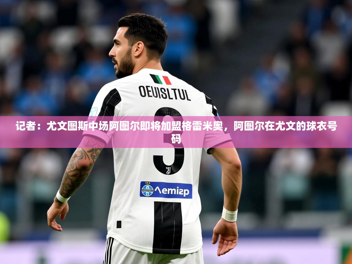 2025米兰体育网站优惠多记者:尤文图斯中场阿图尔即将加盟格雷米奥,阿图尔在尤文的球衣号码