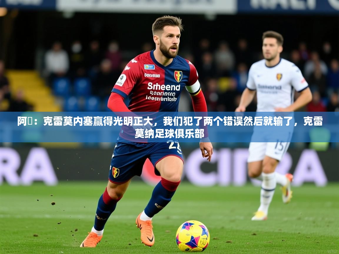 2025米兰体育官网网页版网页阿囧:克雷莫内塞赢得光明正大,我们犯了两个错误然后就输了,克雷莫纳足球俱乐部