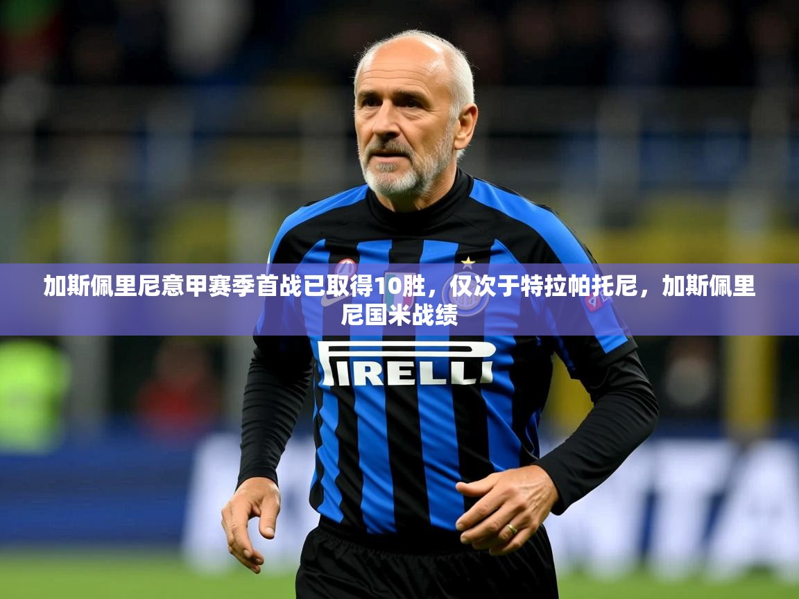 2025米兰体育官网网页版网页加斯佩里尼意甲赛季首战已取得10胜,仅次于特拉帕托尼,加斯佩里尼国米战绩