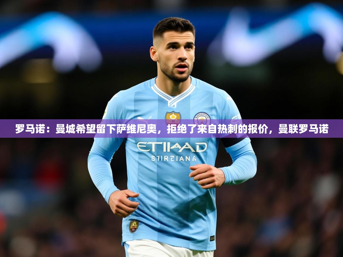2025米兰体育网页版登录罗马诺:曼城希望留下萨维尼奥,拒绝了来自热刺的报价,曼联罗马诺