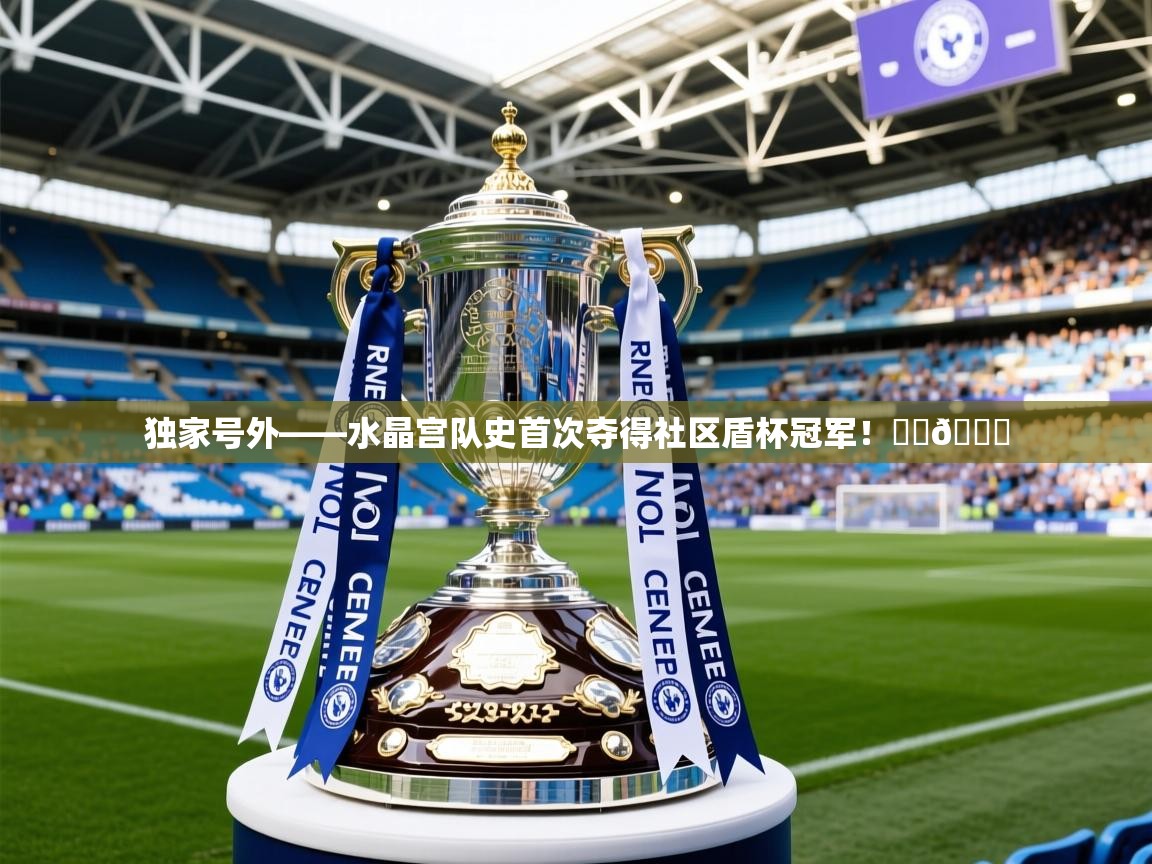 2025米兰体育官网独家号外——水晶宫队史首次夺得社区盾杯冠军!❤️💙