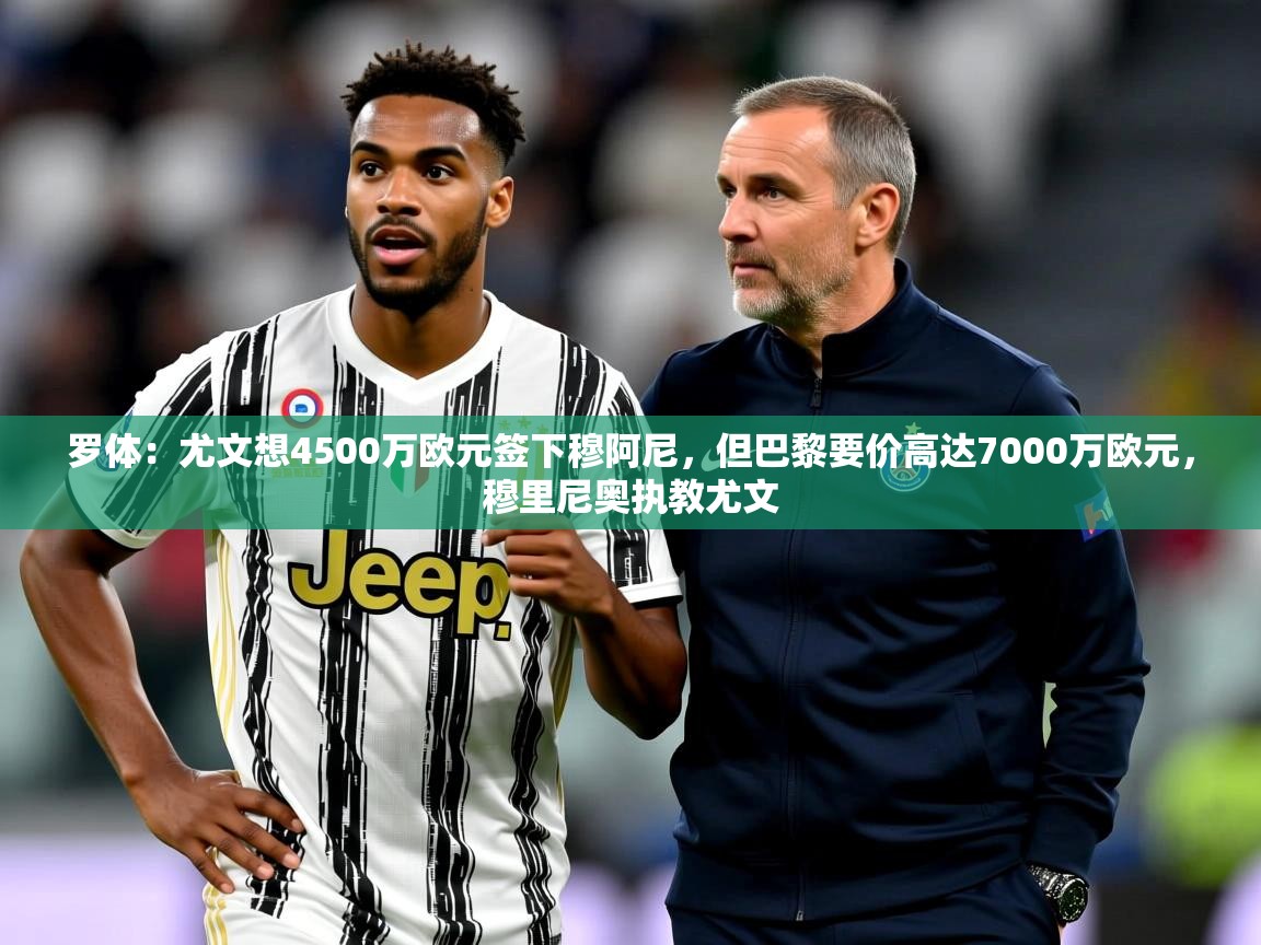 2025米兰体育平台罗体：尤文想4500万欧元签下穆阿尼，但巴黎要价高达7000万欧元，穆里尼奥执教尤文  第1张