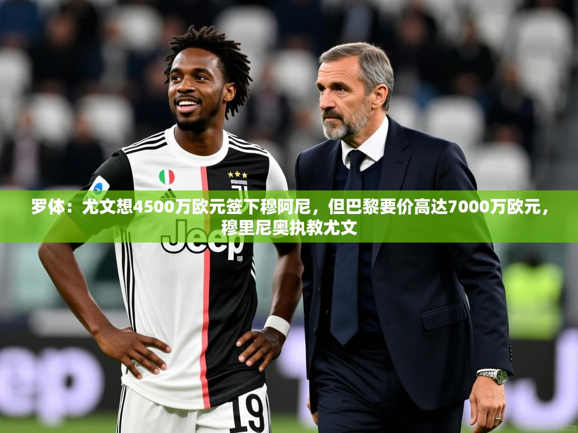 2025米兰体育平台罗体：尤文想4500万欧元签下穆阿尼，但巴黎要价高达7000万欧元，穆里尼奥执教尤文  第2张