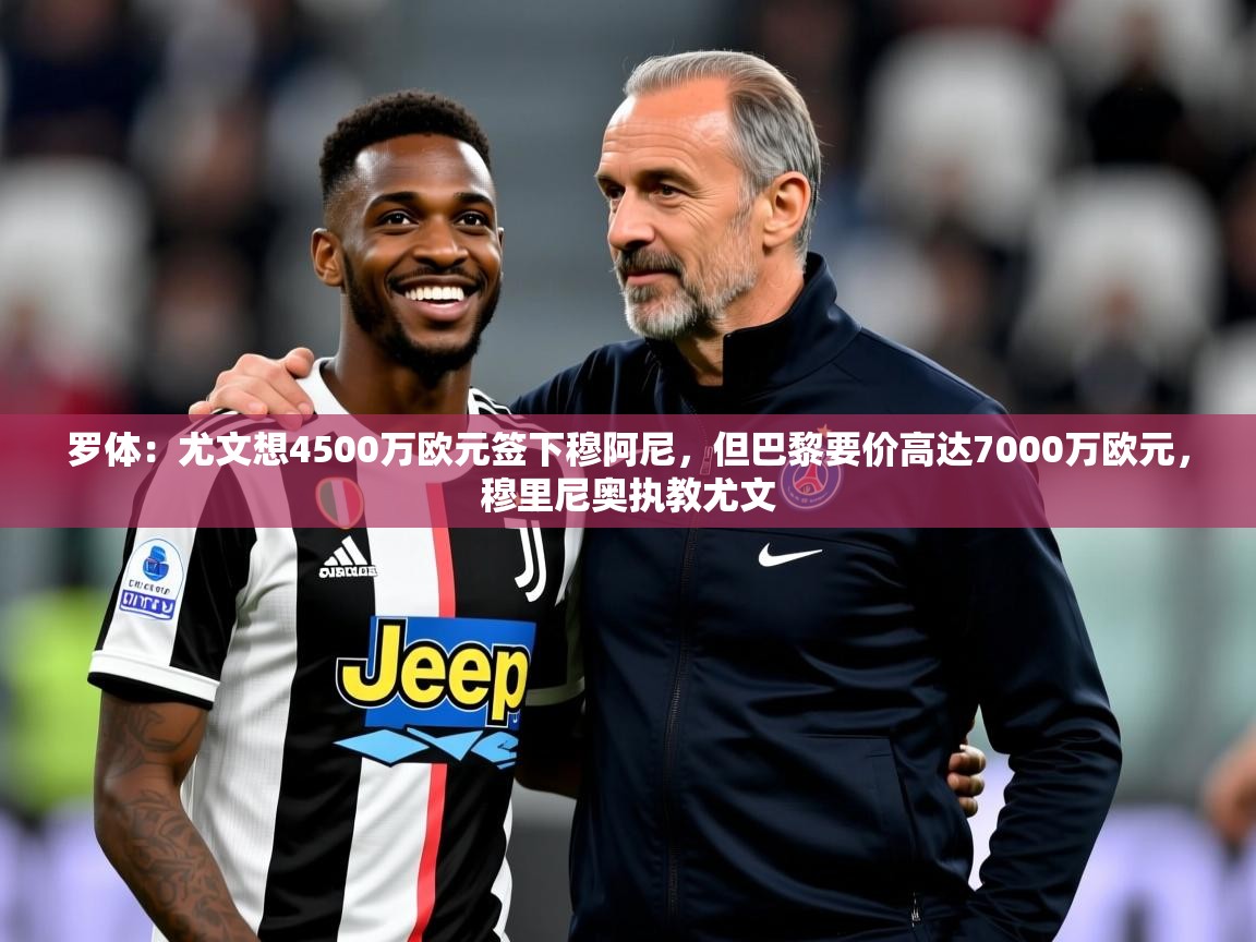 2025米兰体育平台罗体：尤文想4500万欧元签下穆阿尼，但巴黎要价高达7000万欧元，穆里尼奥执教尤文  第3张