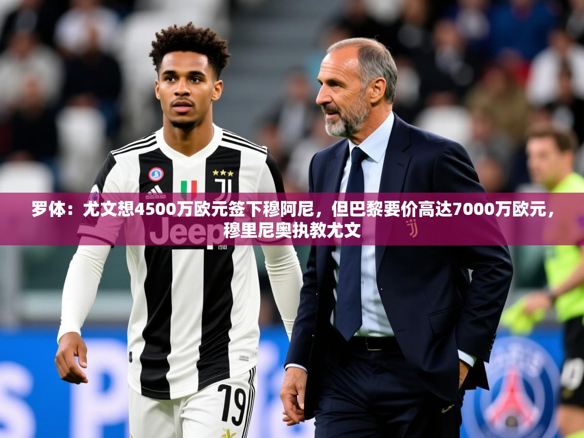 2025米兰体育平台罗体：尤文想4500万欧元签下穆阿尼，但巴黎要价高达7000万欧元，穆里尼奥执教尤文  第4张