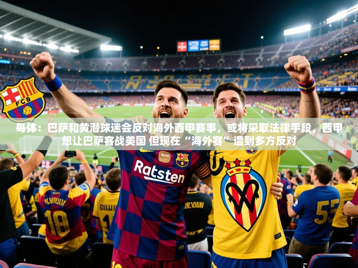 2025米兰体育平台登录入口每体:巴萨和黄潜球迷会反对海外西甲赛事,或将采取法律手段,西甲想让巴萨客战美国 但现在“海外赛”遭到多方反对