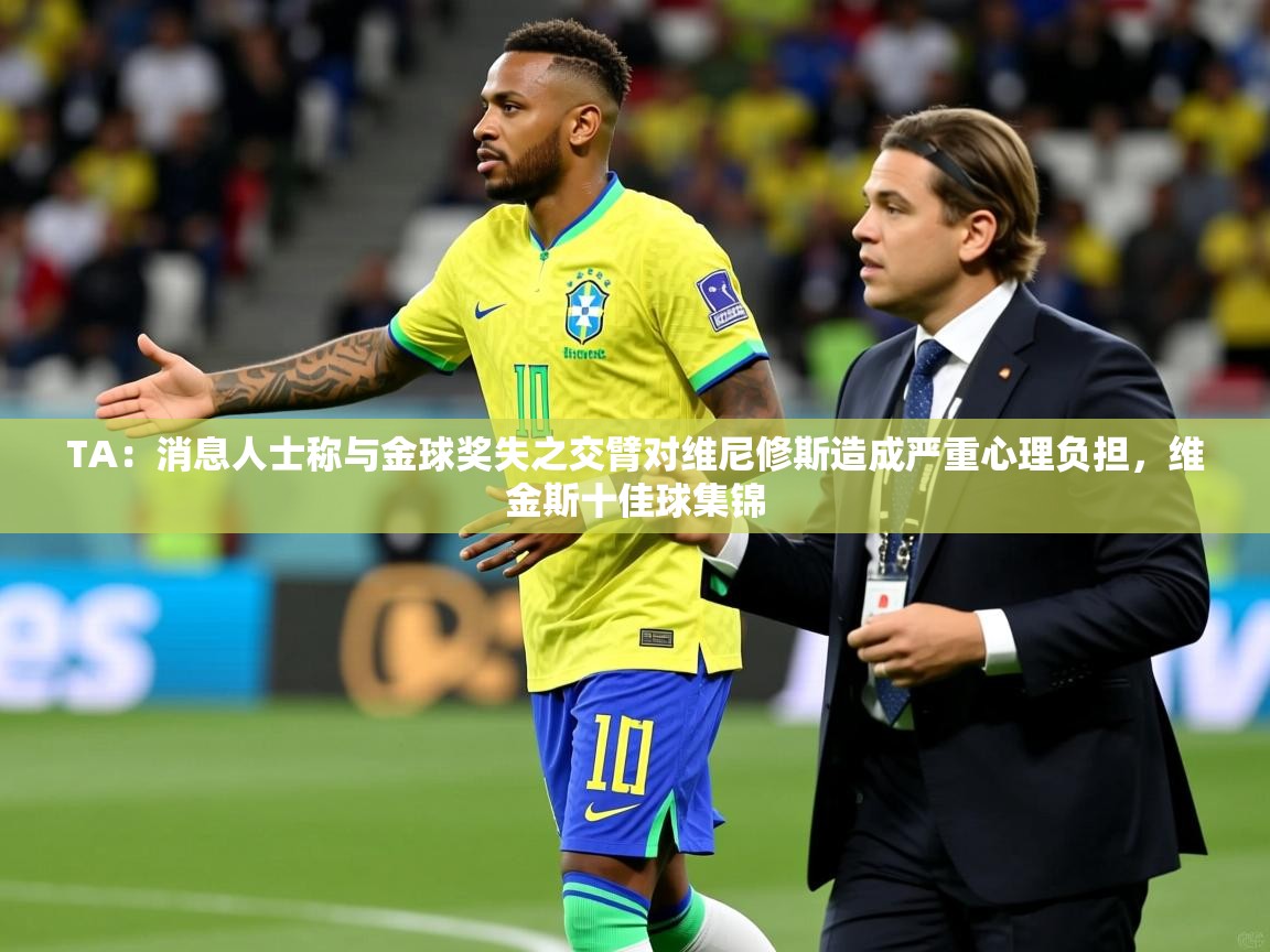 2025米兰体育是正规的吗TA:消息人士称与金球奖失之交臂对维尼修斯造成严重心理负担,维金斯十佳球集锦