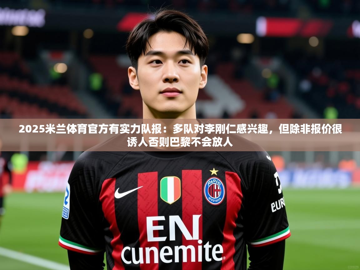 2025米兰体育官方有实力队报:多队对李刚仁感兴趣,但除非报价很诱人否则巴黎不会放人
