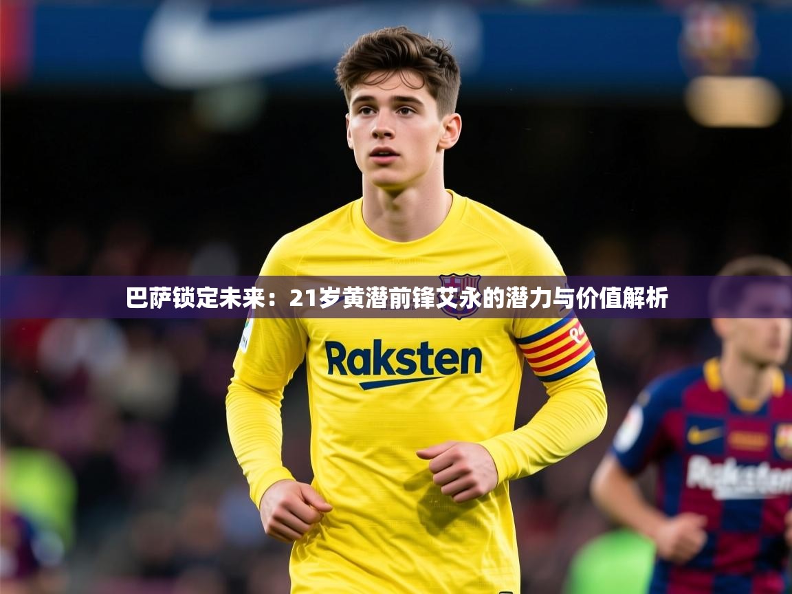 2025米兰体育平台巴萨锁定未来:21岁黄潜前锋艾永的潜力与价值解析