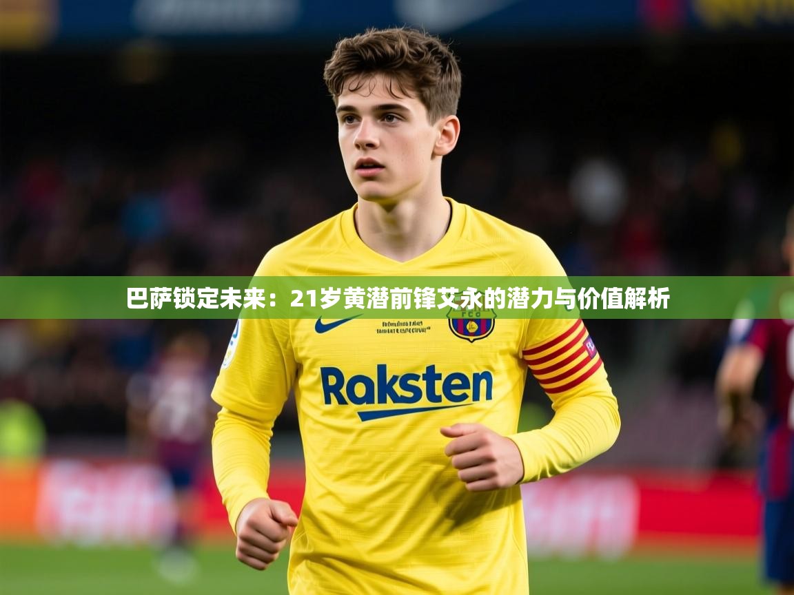 2025米兰体育平台巴萨锁定未来：21岁黄潜前锋艾永的潜力与价值解析  第2张