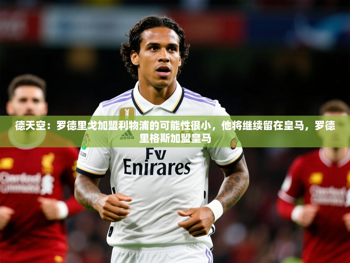 2025米兰体育官网入口德天空:罗德里戈加盟利物浦的可能性很小,他将继续留在皇马,罗德里格斯加盟皇马
