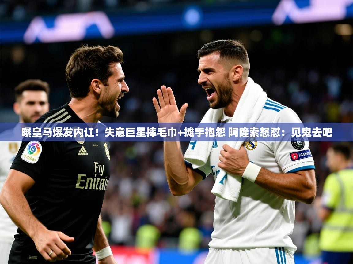2025米兰体育app官网下载曝皇马爆发内讧!失意巨星摔毛巾+摊手抱怨 阿隆索怒怼:见鬼去吧