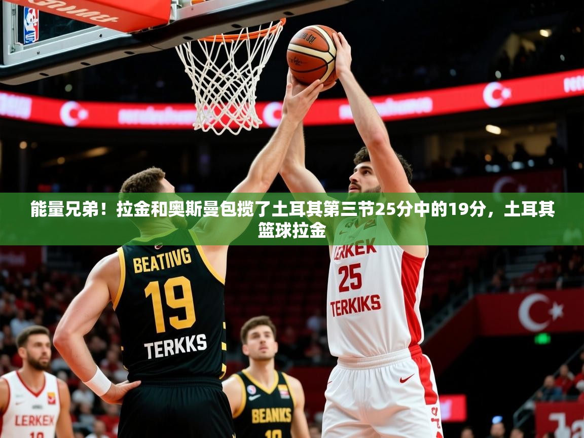 2025米兰体育官网网页版能量兄弟!拉金和奥斯曼包揽了土耳其第三节25分中的19分,土耳其篮球拉金 第1张