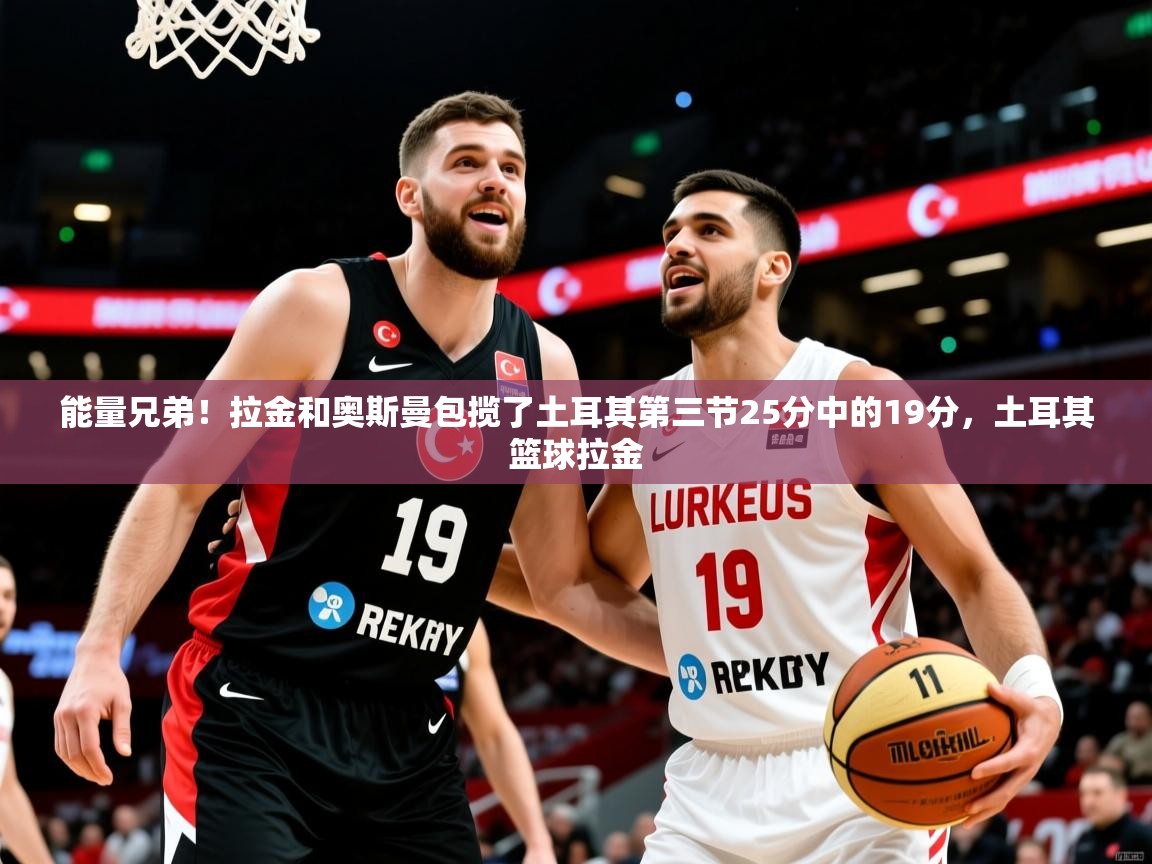 2025米兰体育官网网页版能量兄弟!拉金和奥斯曼包揽了土耳其第三节25分中的19分,土耳其篮球拉金 第2张