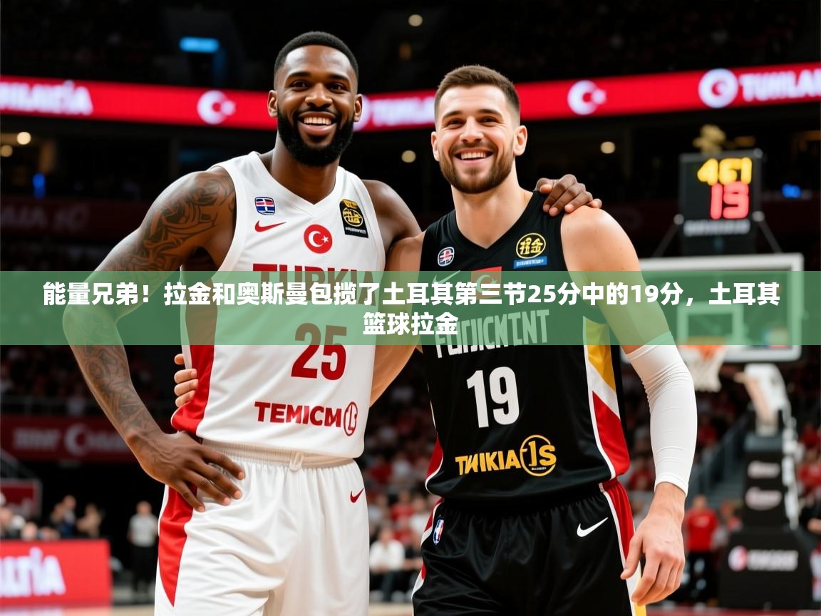 2025米兰体育官网网页版能量兄弟!拉金和奥斯曼包揽了土耳其第三节25分中的19分,土耳其篮球拉金 第3张