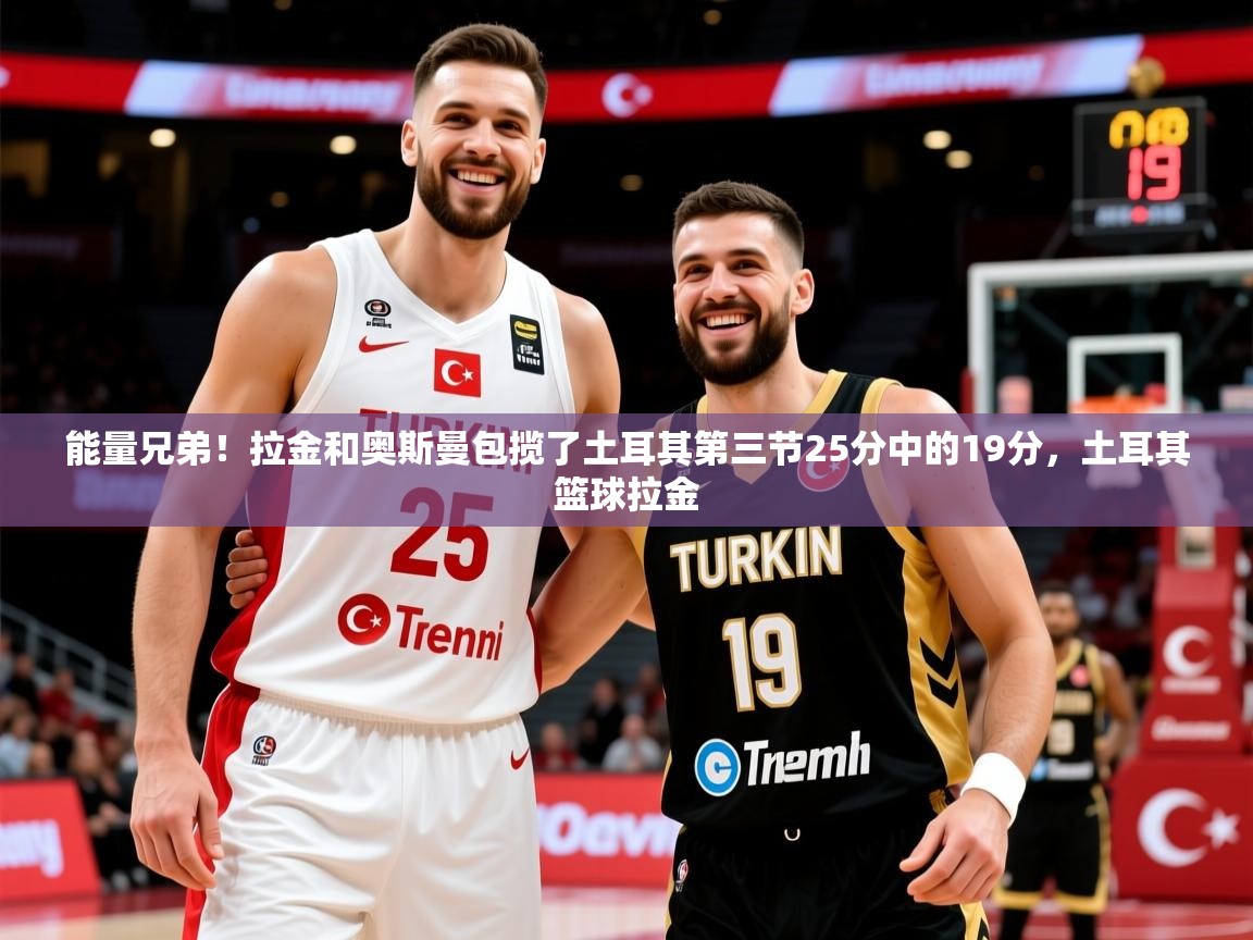 2025米兰体育官网网页版能量兄弟!拉金和奥斯曼包揽了土耳其第三节25分中的19分,土耳其篮球拉金 第4张
