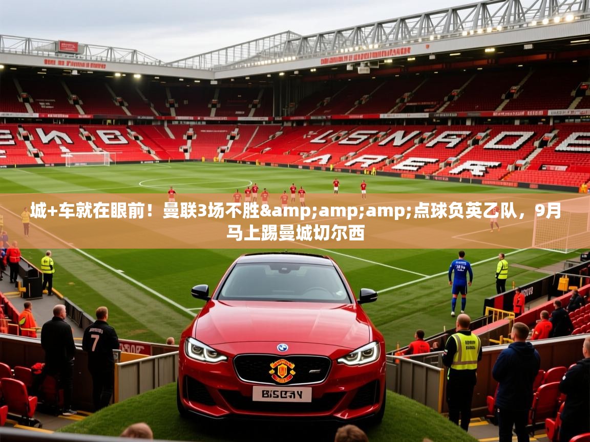 2025米兰体育直播城+车就在眼前!曼联3场不胜&amp;点球负英乙队,9月马上踢曼城切尔西