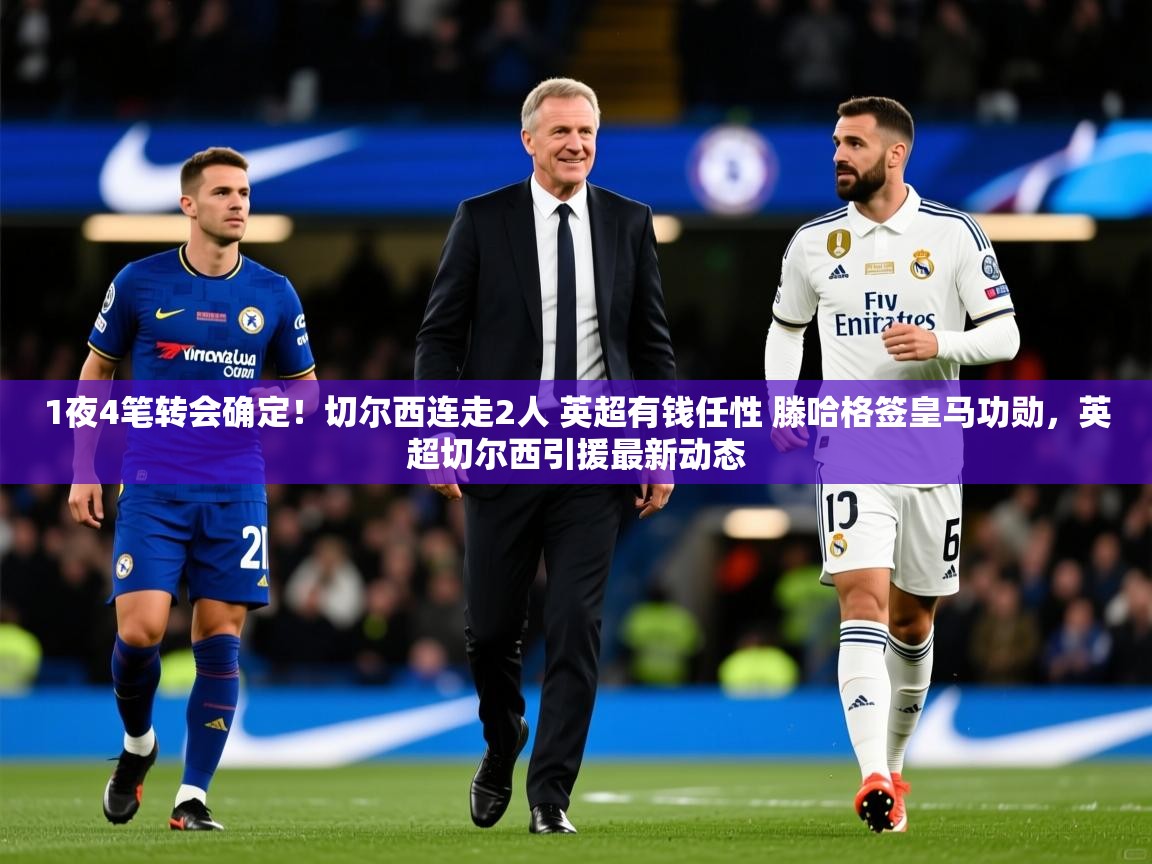2025米兰体育网址1夜4笔转会确定！切尔西连走2人 英超有钱任性 滕哈格签皇马功勋，英超切尔西引援最新动态