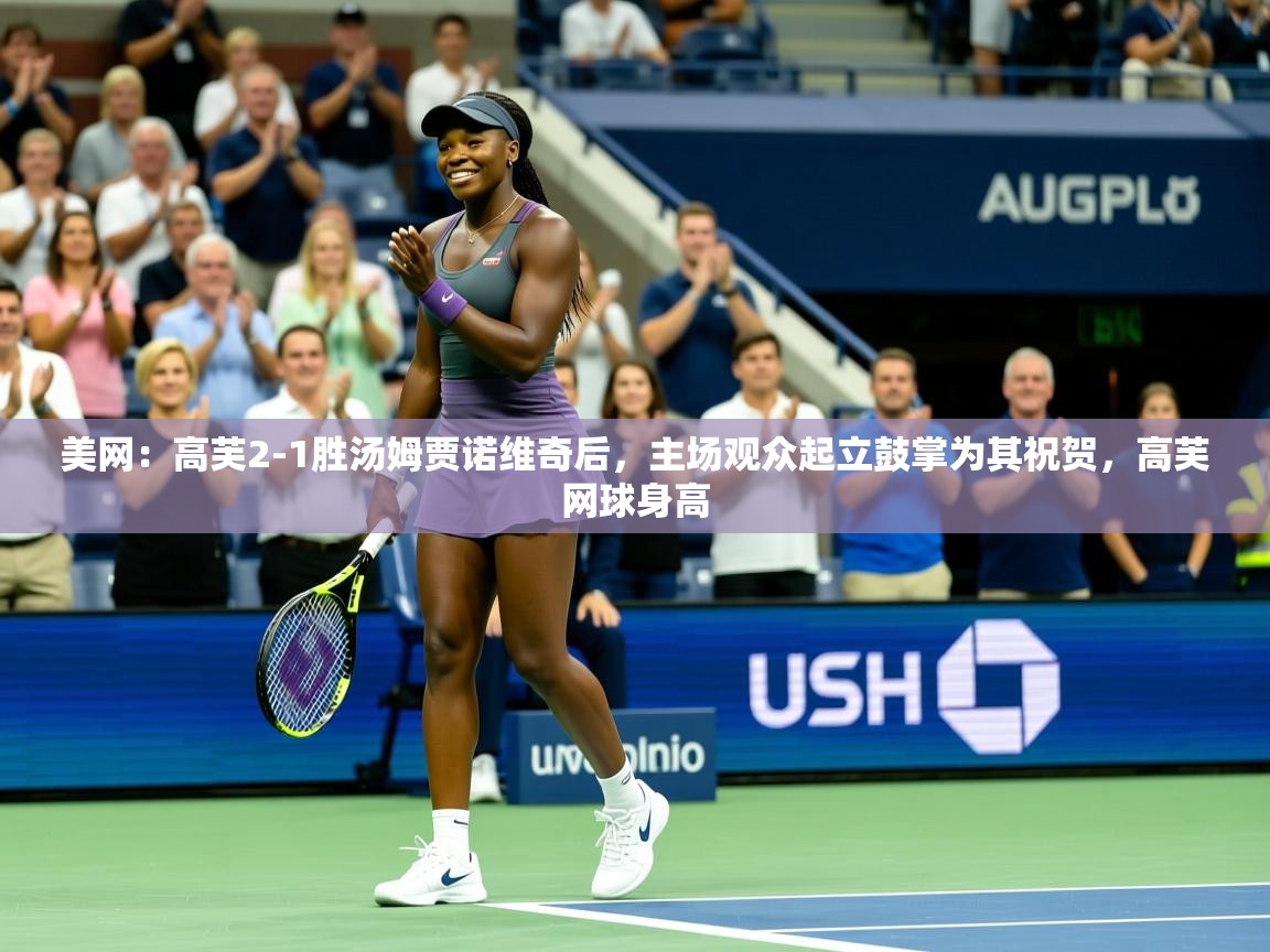 2025米兰体育在线美网：高芙2-1胜汤姆贾诺维奇后，主场观众起立鼓掌为其祝贺，高芙网球身高