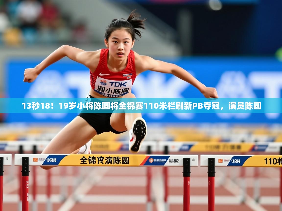 2025米兰体育电脑版官网13秒18！19岁小将陈圆将全锦赛110米栏刷新PB夺冠，演员陈圆