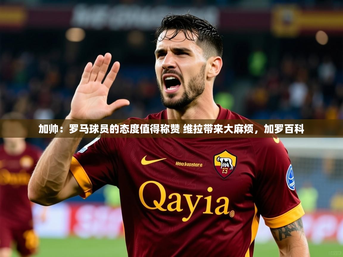 2025米兰体育是正规的吗加帅：罗马球员的态度值得称赞 维拉带来大麻烦，加罗百科