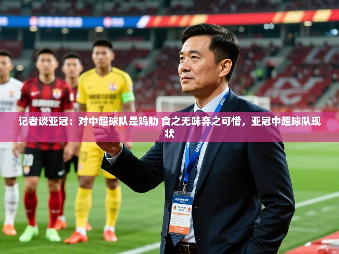 2025米兰体育网址记者谈亚冠:对中超球队是鸡肋 食之无味弃之可惜,亚冠中超球队现状 第2张