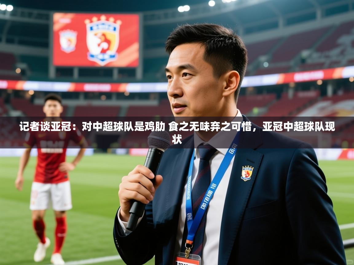 2025米兰体育网址记者谈亚冠:对中超球队是鸡肋 食之无味弃之可惜,亚冠中超球队现状 第4张