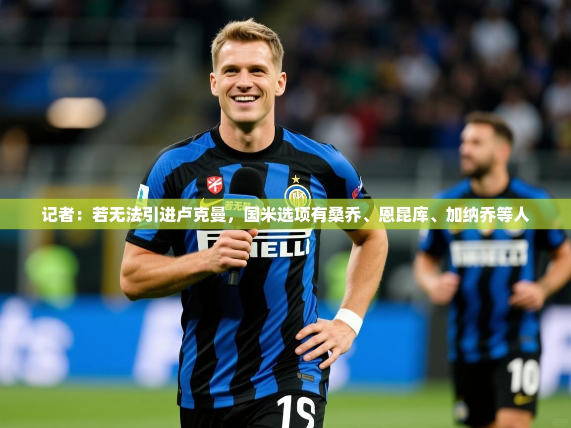 2025米兰体育官网网页版网页记者：若无法引进卢克曼，国米选项有桑乔、恩昆库、加纳乔等人