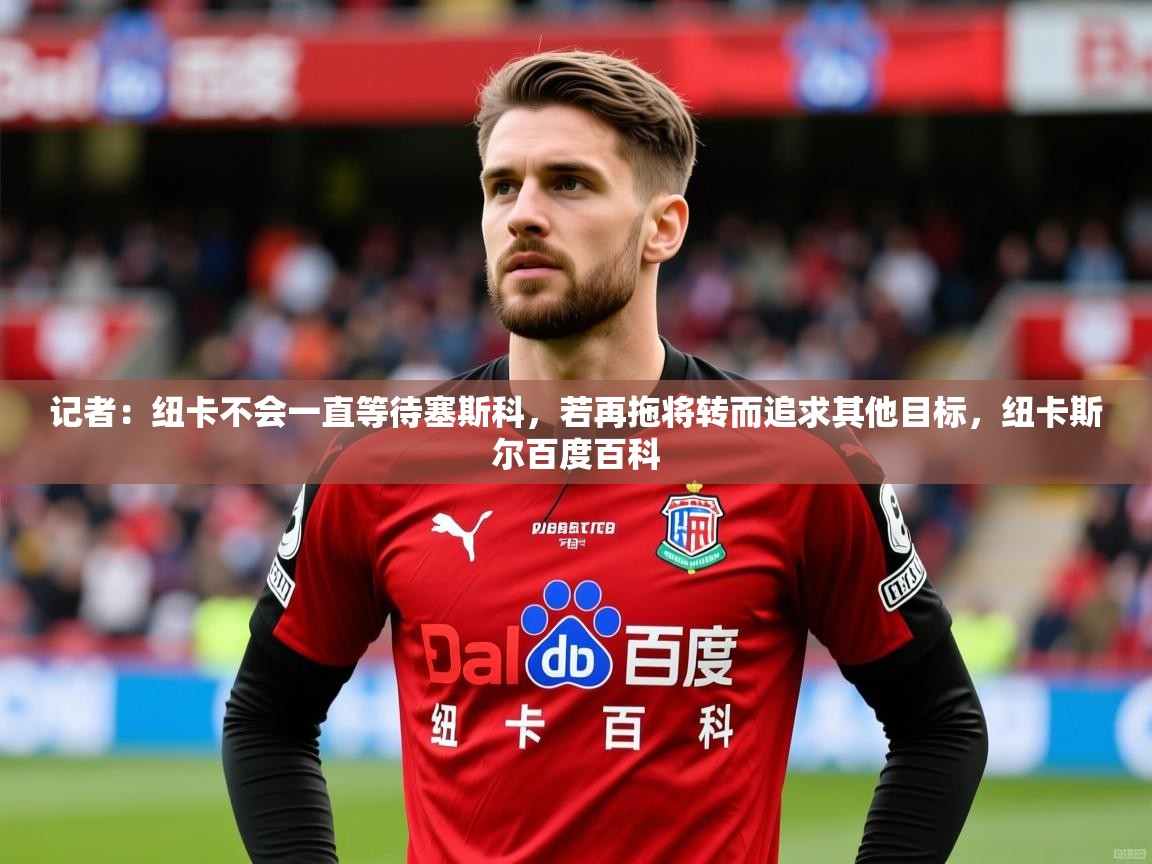 2025米兰体育记者：纽卡不会一直等待塞斯科，若再拖将转而追求其他目标，纽卡斯尔百度百科