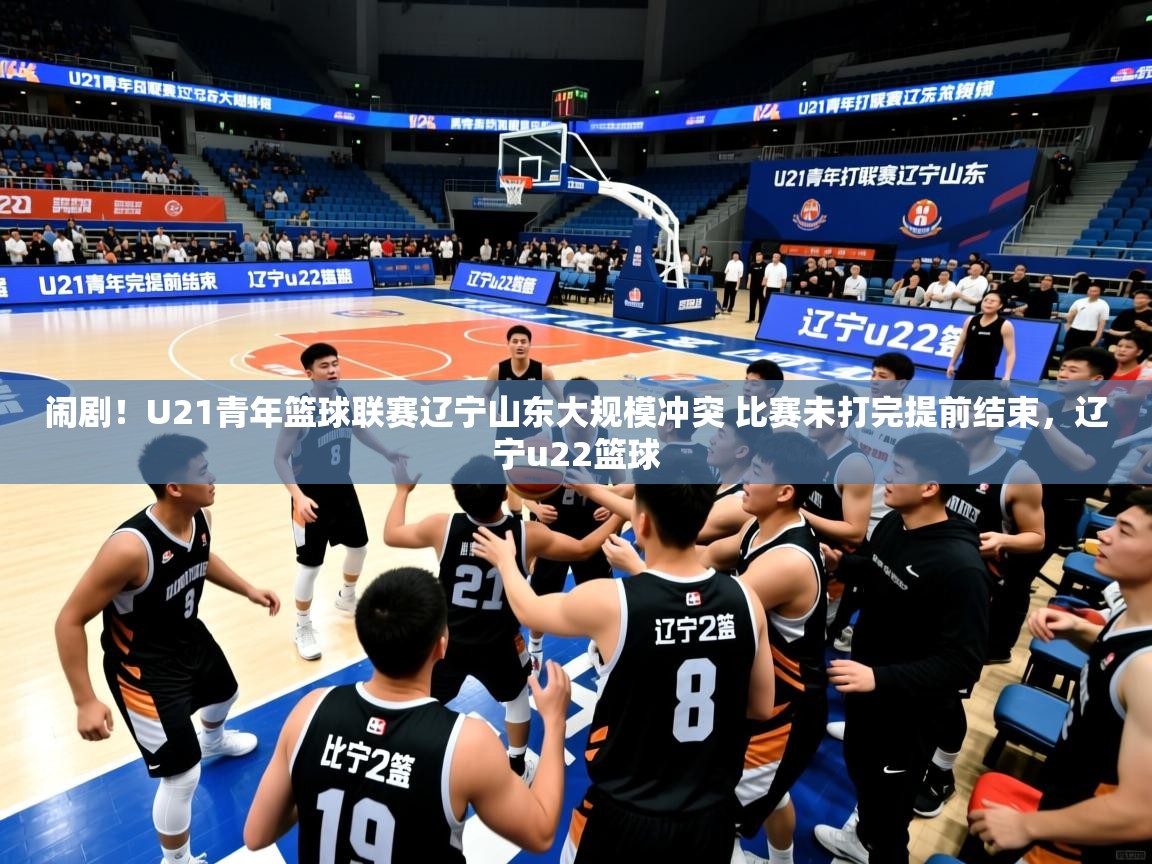 2025米兰体育网站拉斯帕尔马斯赞助商闹剧!U21青年篮球联赛辽宁山东大规模冲突 比赛未打完提前结束,辽宁u22篮球