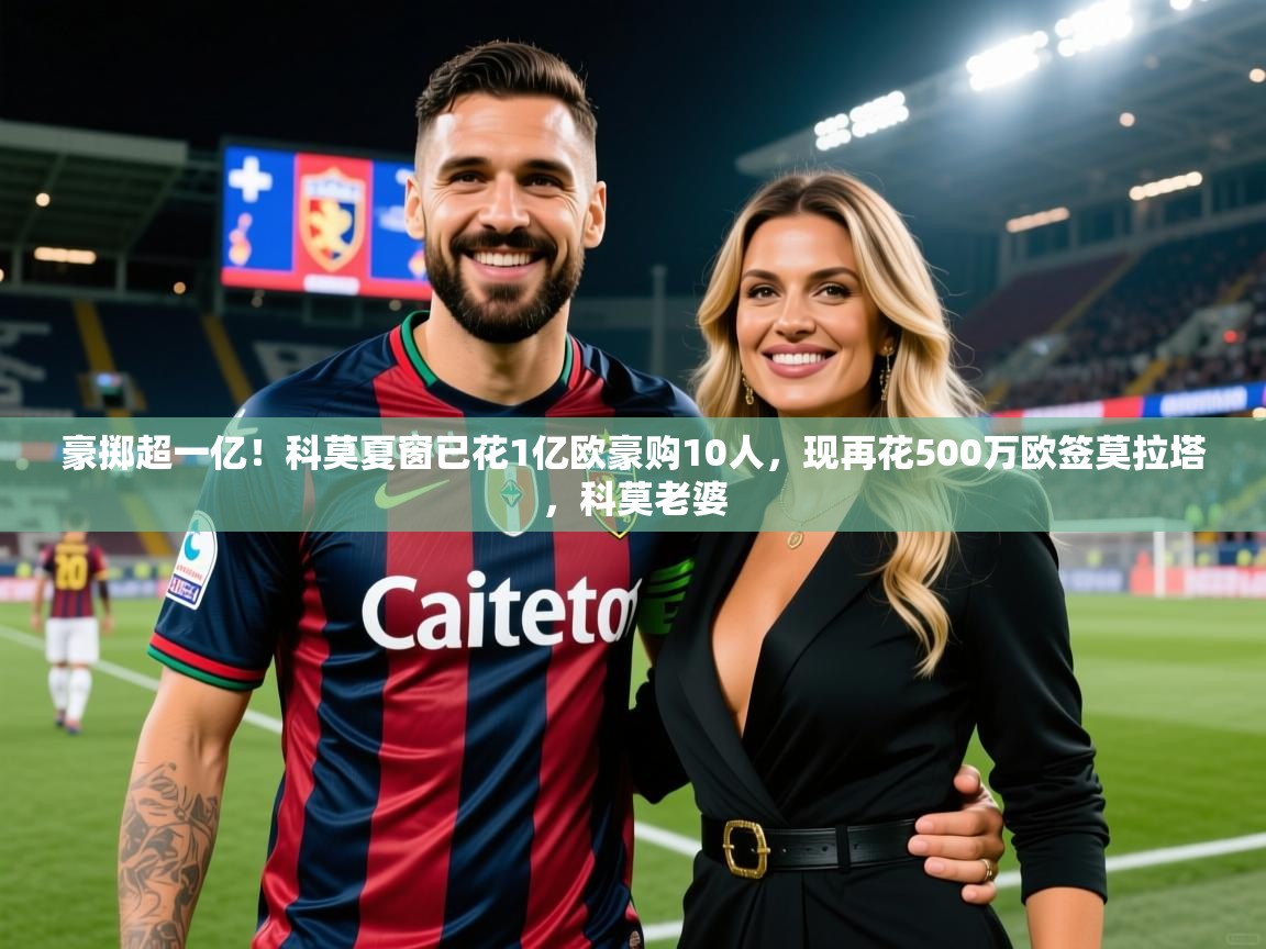 2025米兰体育app官网入口官方豪掷超一亿！科莫夏窗已花1亿欧豪购10人，现再花500万欧签莫拉塔，科莫老婆