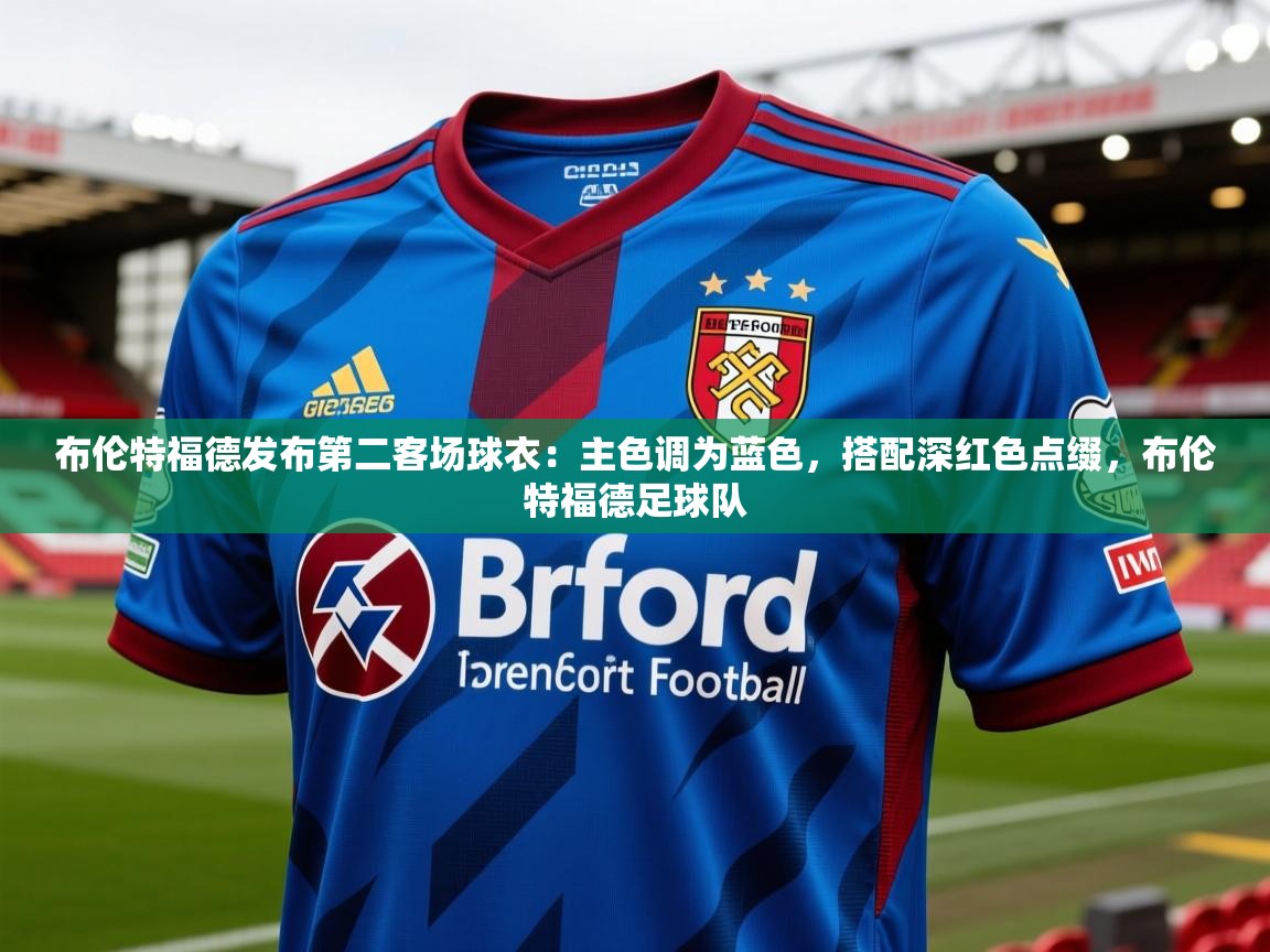 2025米兰体育是正规的吗布伦特福德发布第二客场球衣：主色调为蓝色，搭配深红色点缀，布伦特福德足球队
