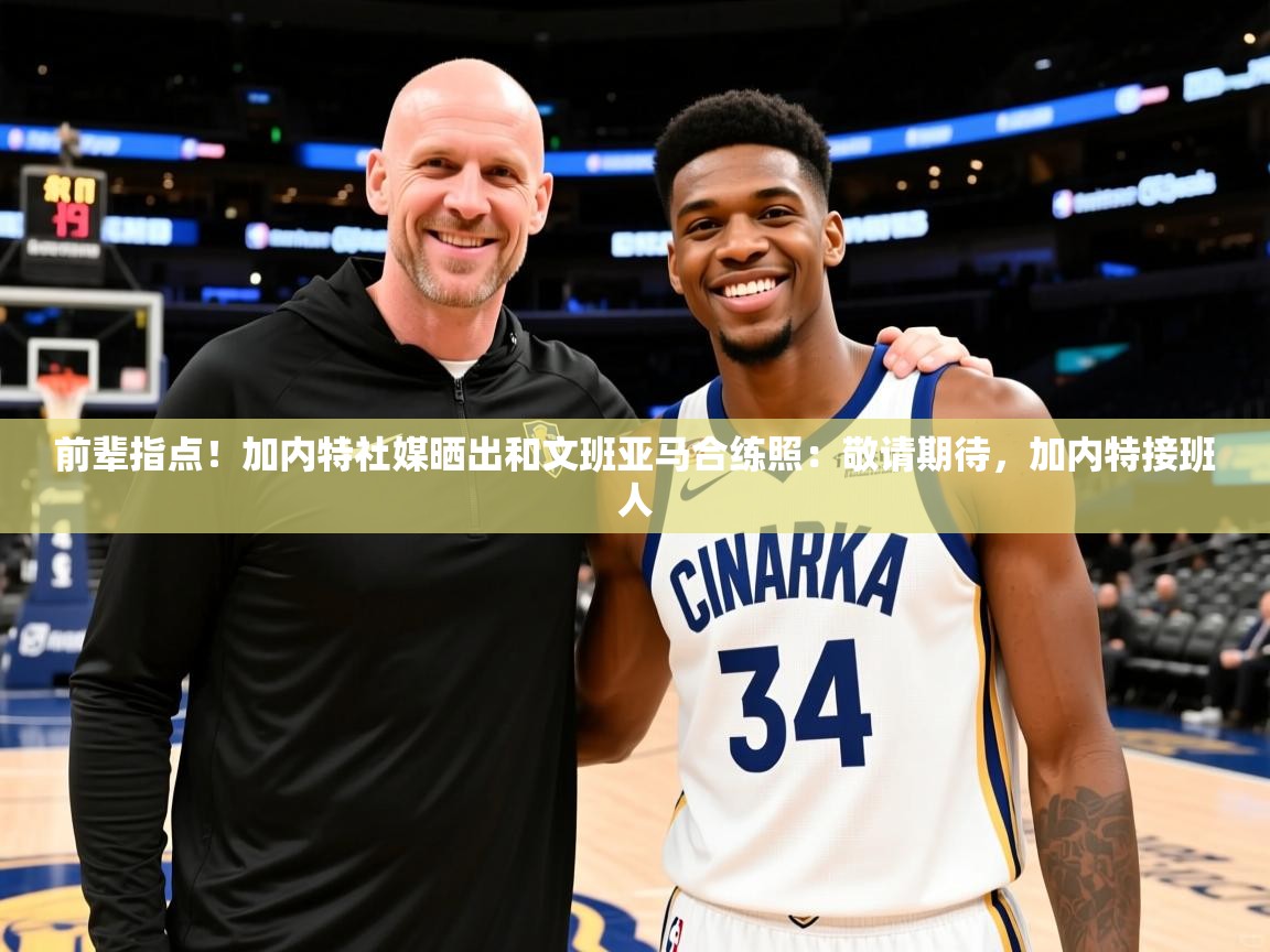 2025米兰体育app官网入口官方前辈指点！加内特社媒晒出和文班亚马合练照：敬请期待，加内特接班人