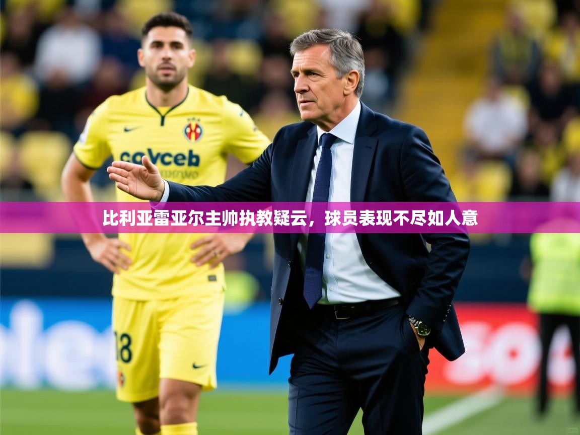2026米兰体育官网比利亚雷亚尔主帅执教疑云,球员表现不尽如人意 第3张